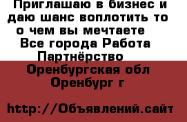 Приглашаю в бизнес и даю шанс воплотить то, о чем вы мечтаете!  - Все города Работа » Партнёрство   . Оренбургская обл.,Оренбург г.